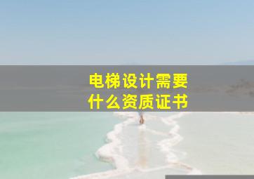 电梯设计需要什么资质证书