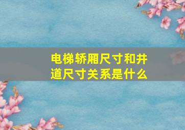 电梯轿厢尺寸和井道尺寸关系是什么