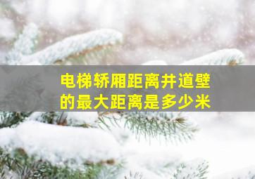 电梯轿厢距离井道壁的最大距离是多少米