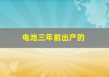 电池三年前出产的