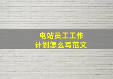 电站员工工作计划怎么写范文