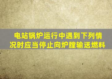 电站锅炉运行中遇到下列情况时应当停止向炉膛输送燃料