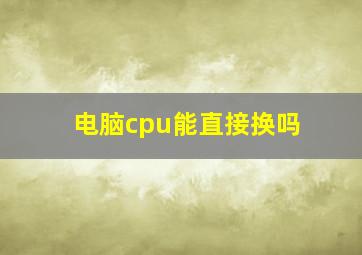 电脑cpu能直接换吗