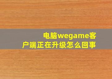 电脑wegame客户端正在升级怎么回事