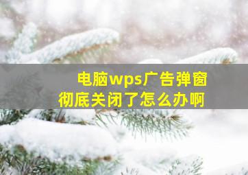 电脑wps广告弹窗彻底关闭了怎么办啊