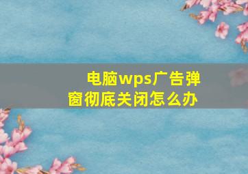 电脑wps广告弹窗彻底关闭怎么办