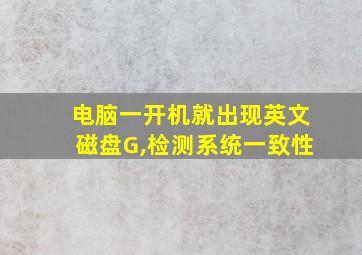 电脑一开机就出现英文磁盘G,检测系统一致性