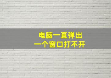 电脑一直弹出一个窗口打不开