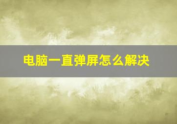 电脑一直弹屏怎么解决