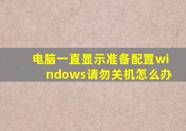 电脑一直显示准备配置windows请勿关机怎么办