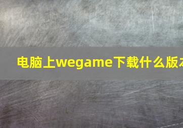 电脑上wegame下载什么版本