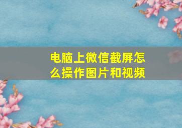 电脑上微信截屏怎么操作图片和视频