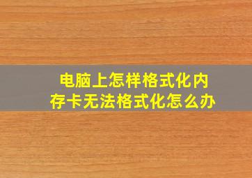 电脑上怎样格式化内存卡无法格式化怎么办