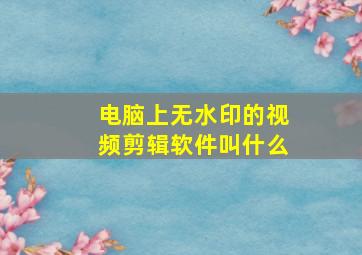 电脑上无水印的视频剪辑软件叫什么