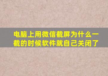 电脑上用微信截屏为什么一截的时候软件就自己关闭了