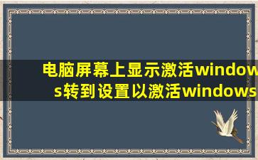 电脑屏幕上显示激活windows转到设置以激活windows