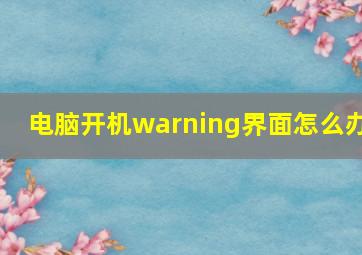 电脑开机warning界面怎么办