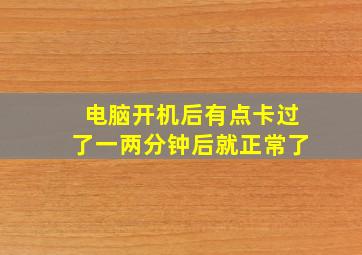 电脑开机后有点卡过了一两分钟后就正常了