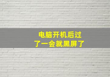 电脑开机后过了一会就黑屏了