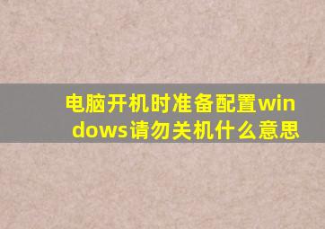 电脑开机时准备配置windows请勿关机什么意思