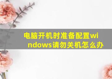 电脑开机时准备配置windows请勿关机怎么办