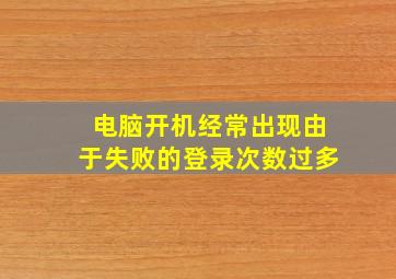 电脑开机经常出现由于失败的登录次数过多