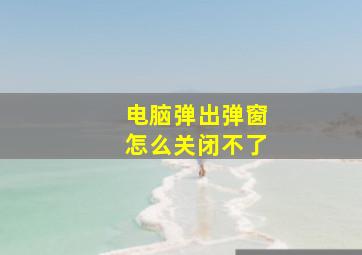 电脑弹出弹窗怎么关闭不了