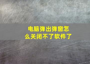 电脑弹出弹窗怎么关闭不了软件了