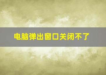 电脑弹出窗口关闭不了