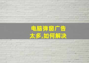 电脑弹窗广告太多,如何解决