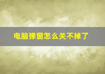 电脑弹窗怎么关不掉了