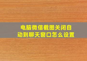 电脑微信截图关闭自动到聊天窗口怎么设置