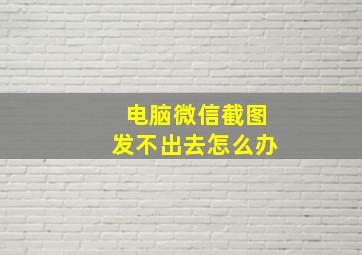 电脑微信截图发不出去怎么办