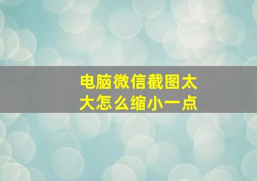 电脑微信截图太大怎么缩小一点