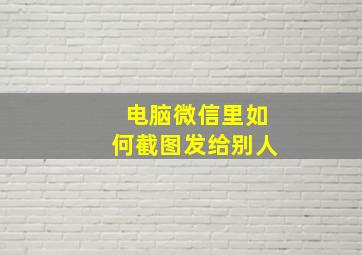 电脑微信里如何截图发给别人