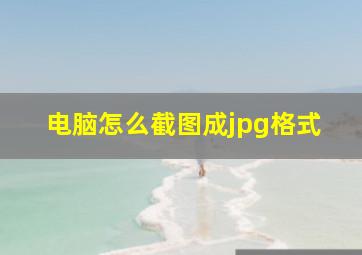 电脑怎么截图成jpg格式