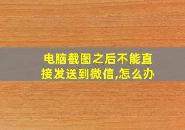 电脑截图之后不能直接发送到微信,怎么办