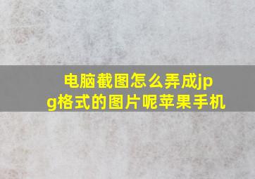 电脑截图怎么弄成jpg格式的图片呢苹果手机