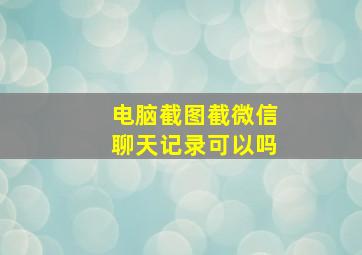 电脑截图截微信聊天记录可以吗