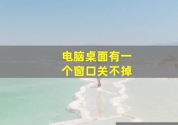 电脑桌面有一个窗口关不掉