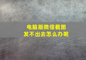 电脑版微信截图发不出去怎么办呢