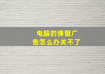 电脑的弹窗广告怎么办关不了