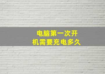 电脑第一次开机需要充电多久