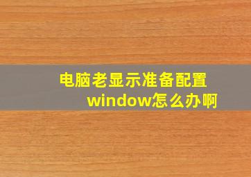 电脑老显示准备配置window怎么办啊