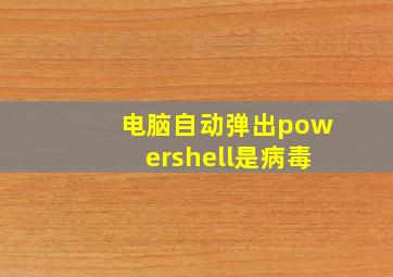 电脑自动弹出powershell是病毒