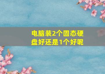 电脑装2个固态硬盘好还是1个好呢