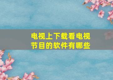 电视上下载看电视节目的软件有哪些