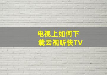 电视上如何下载云视听快TV