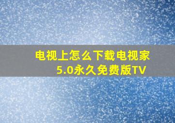 电视上怎么下载电视家5.0永久免费版TV