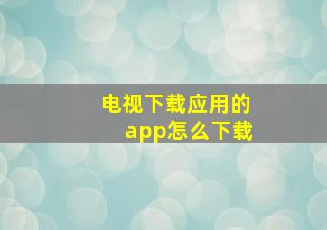 电视下载应用的app怎么下载